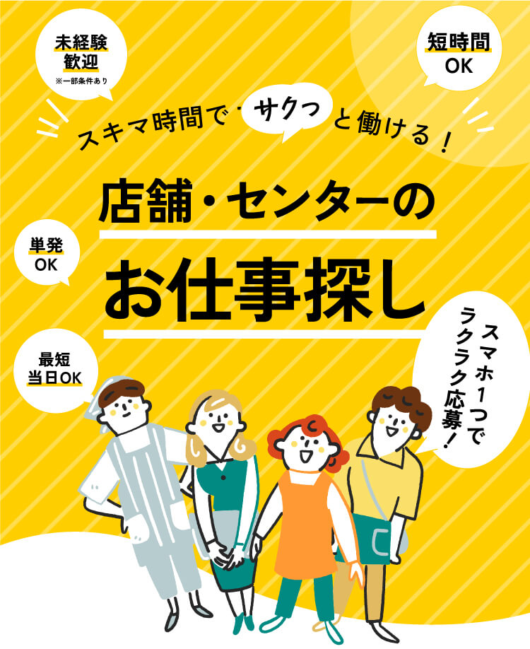 単発OK,短時間OK,最短当日OK,未経験歓迎 スキマ時間でサクッと働ける！店舗・センターのお仕事探し スマホ1つで
ラクラク応募！